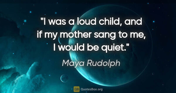 Maya Rudolph quote: "I was a loud child, and if my mother sang to me, I would be..."