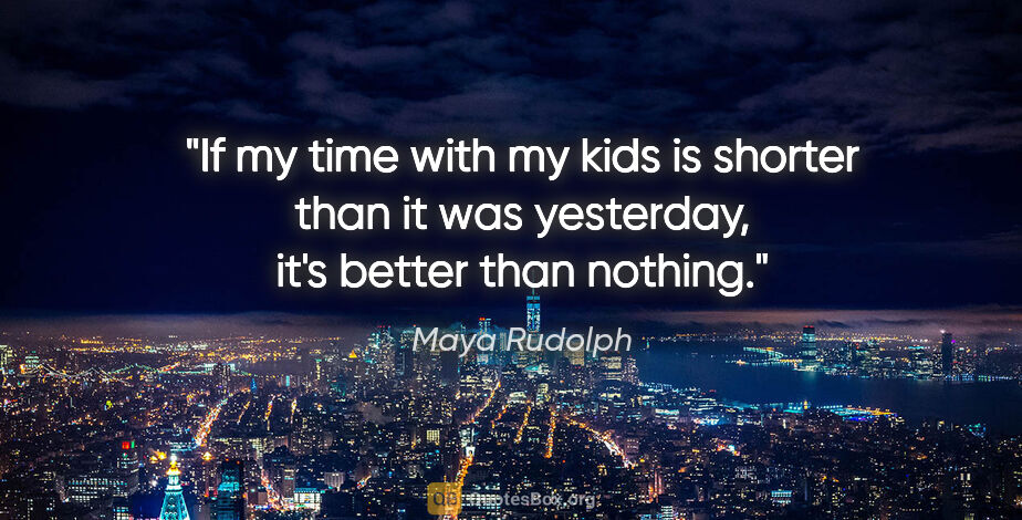 Maya Rudolph quote: "If my time with my kids is shorter than it was yesterday, it's..."