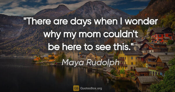 Maya Rudolph quote: "There are days when I wonder why my mom couldn't be here to..."