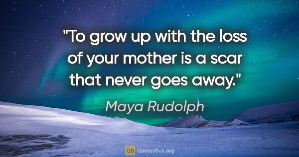 Maya Rudolph quote: "To grow up with the loss of your mother is a scar that never..."