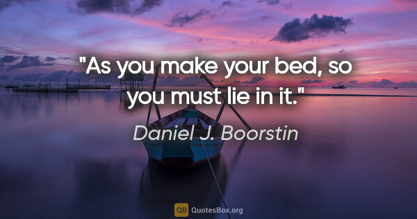 Daniel J. Boorstin quote: "As you make your bed, so you must lie in it."