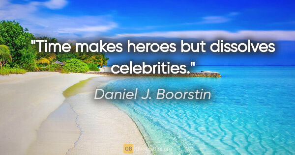 Daniel J. Boorstin quote: "Time makes heroes but dissolves celebrities."