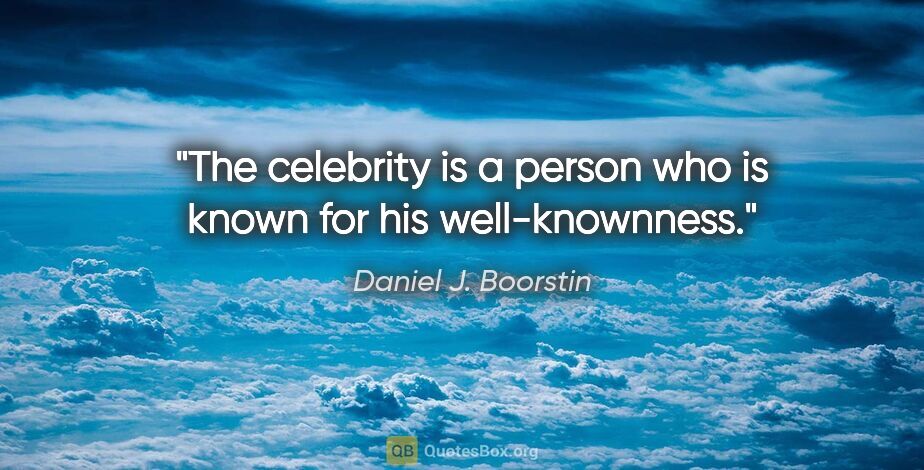 Daniel J. Boorstin quote: "The celebrity is a person who is known for his well-knownness."