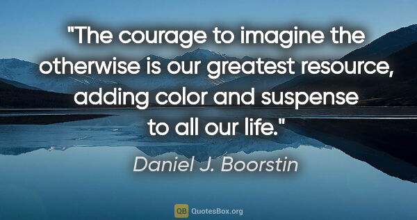 Daniel J. Boorstin quote: "The courage to imagine the otherwise is our greatest resource,..."