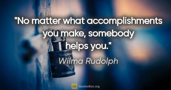 Wilma Rudolph quote: "No matter what accomplishments you make, somebody helps you."