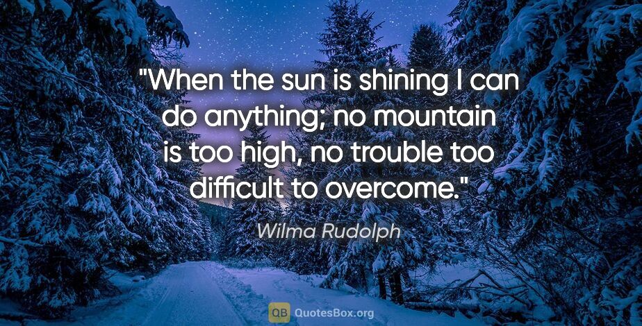 Wilma Rudolph quote: "When the sun is shining I can do anything; no mountain is too..."