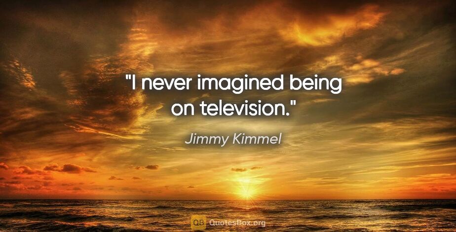 Jimmy Kimmel quote: "I never imagined being on television."