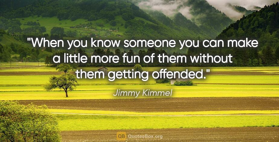 Jimmy Kimmel quote: "When you know someone you can make a little more fun of them..."