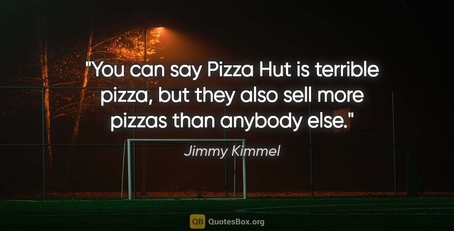 Jimmy Kimmel quote: "You can say Pizza Hut is terrible pizza, but they also sell..."