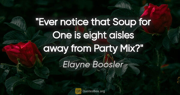 Elayne Boosler quote: "Ever notice that Soup for One is eight aisles away from Party..."