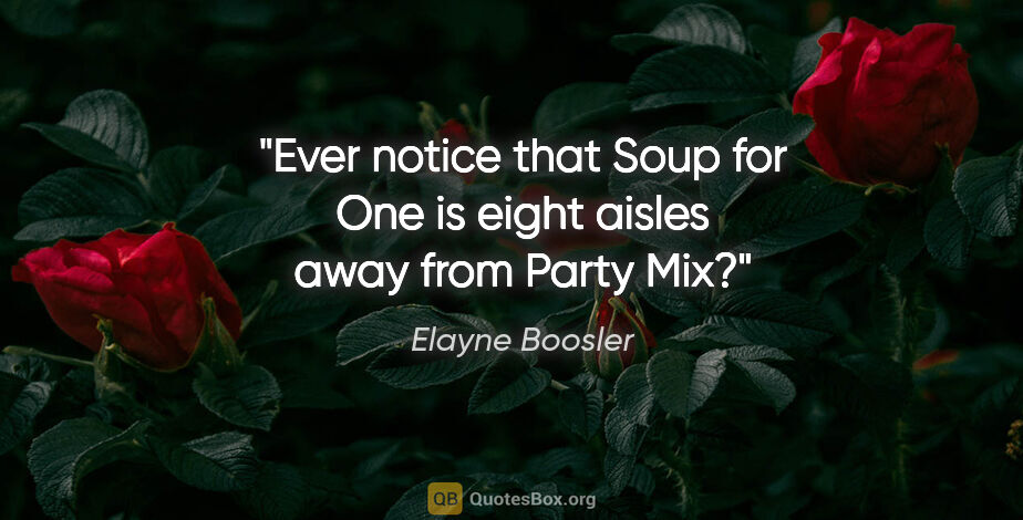 Elayne Boosler quote: "Ever notice that Soup for One is eight aisles away from Party..."