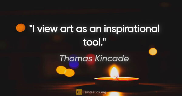 Thomas Kincade quote: "I view art as an inspirational tool."