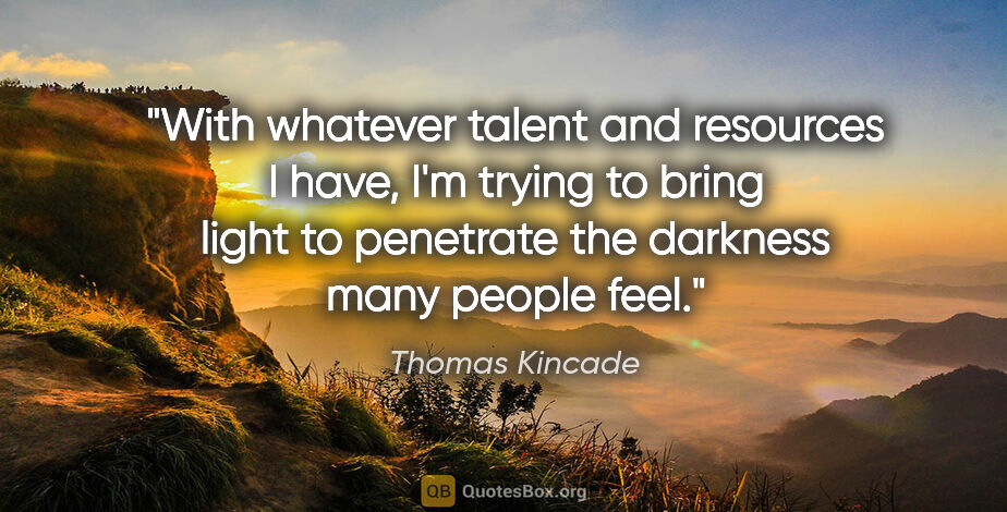 Thomas Kincade quote: "With whatever talent and resources I have, I'm trying to bring..."
