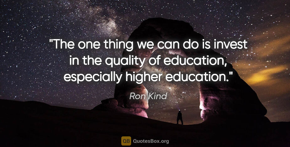 Ron Kind quote: "The one thing we can do is invest in the quality of education,..."