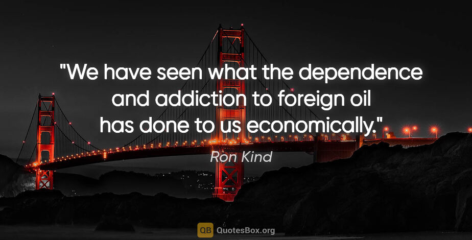 Ron Kind quote: "We have seen what the dependence and addiction to foreign oil..."