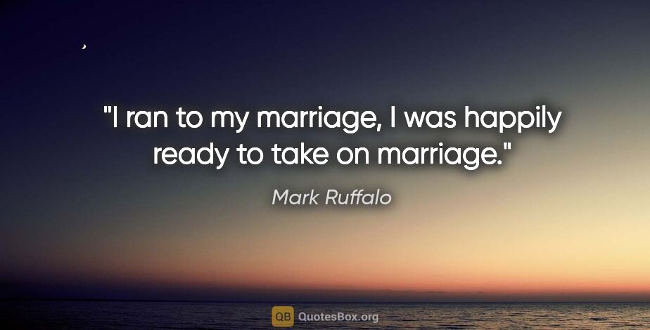 Mark Ruffalo quote: "I ran to my marriage, I was happily ready to take on marriage."