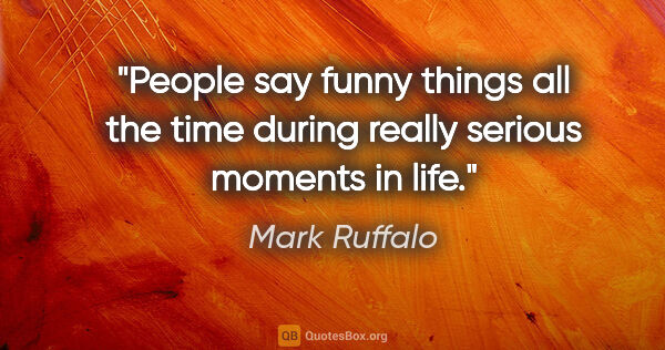 Mark Ruffalo quote: "People say funny things all the time during really serious..."