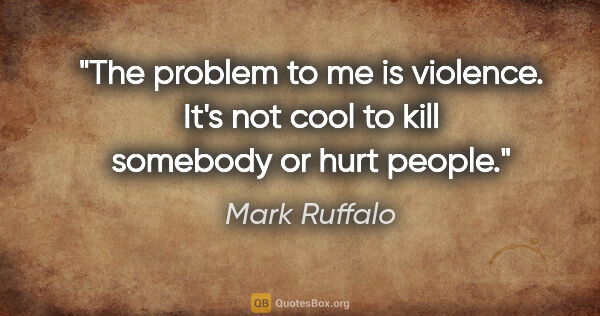 Mark Ruffalo quote: "The problem to me is violence. It's not cool to kill somebody..."