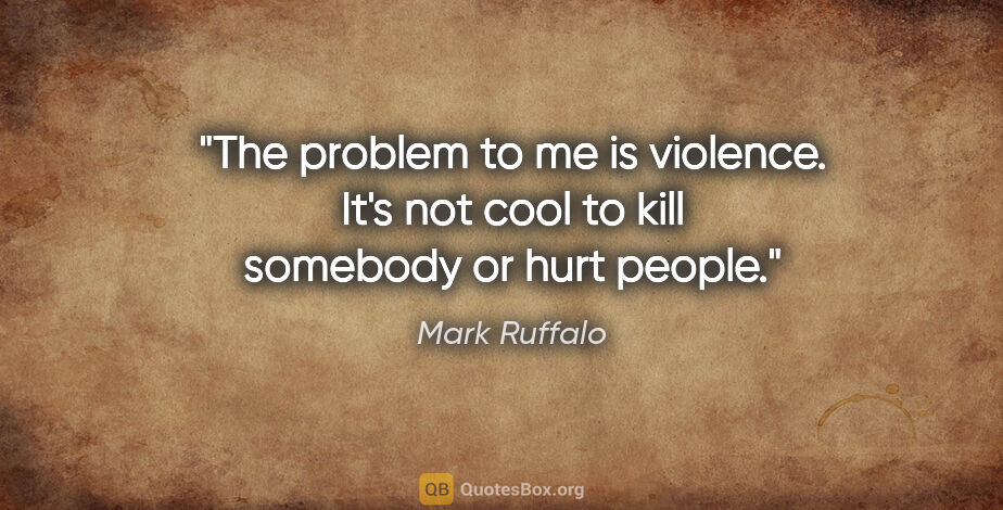 Mark Ruffalo quote: "The problem to me is violence. It's not cool to kill somebody..."