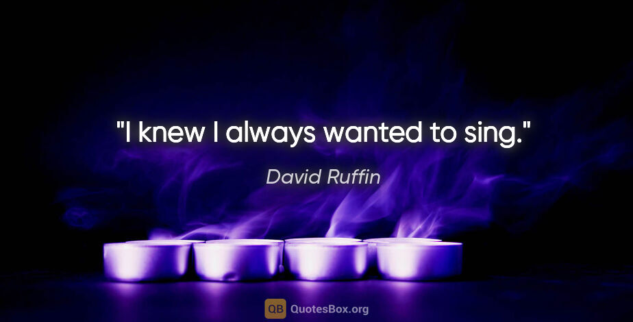 David Ruffin quote: "I knew I always wanted to sing."