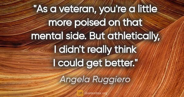 Angela Ruggiero quote: "As a veteran, you're a little more poised on that mental side...."