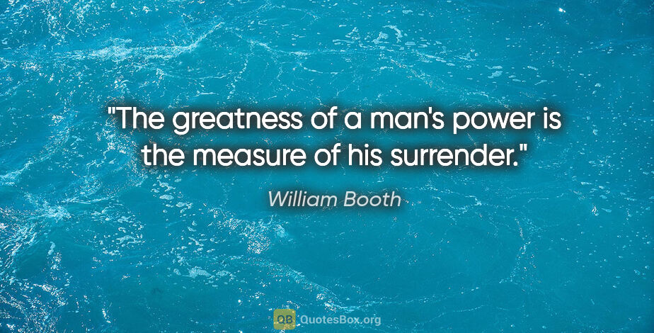 William Booth quote: "The greatness of a man's power is the measure of his surrender."