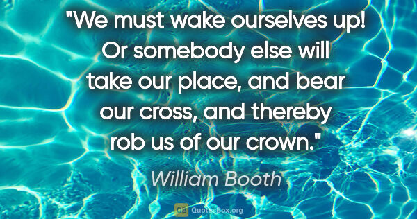 William Booth quote: "We must wake ourselves up! Or somebody else will take our..."
