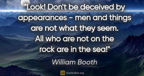 William Booth quote: "Look! Don't be deceived by appearances - men and things are..."