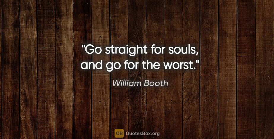 William Booth quote: "Go straight for souls, and go for the worst."