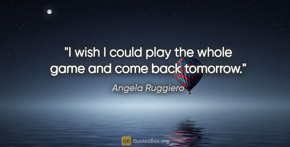 Angela Ruggiero quote: "I wish I could play the whole game and come back tomorrow."