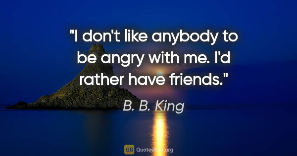 B. B. King quote: "I don't like anybody to be angry with me. I'd rather have..."