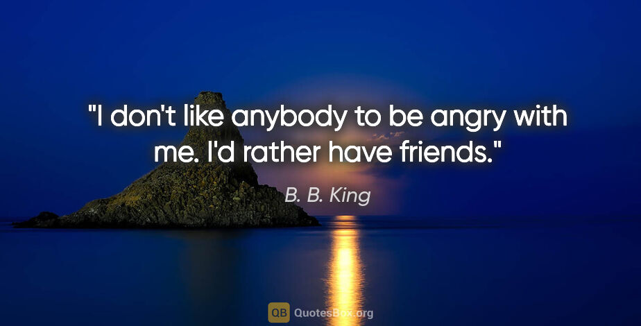 B. B. King quote: "I don't like anybody to be angry with me. I'd rather have..."