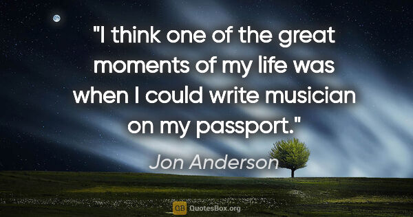 Jon Anderson quote: "I think one of the great moments of my life was when I could..."