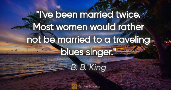 B. B. King quote: "I've been married twice. Most women would rather not be..."