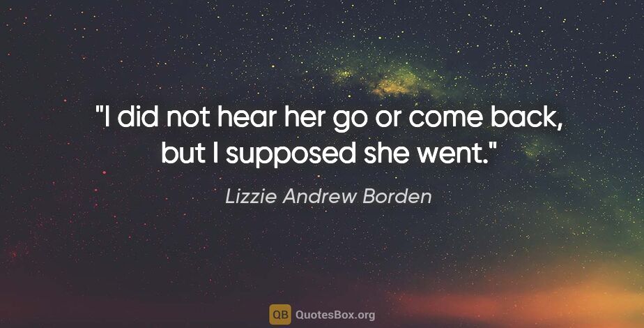 Lizzie Andrew Borden quote: "I did not hear her go or come back, but I supposed she went."