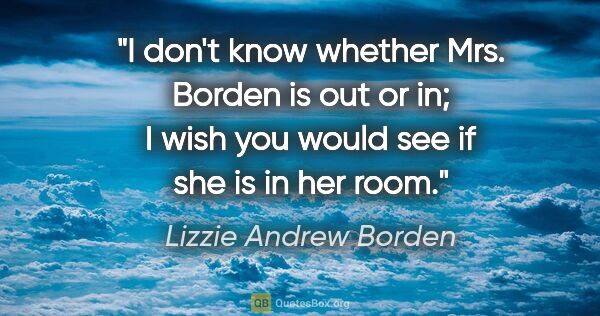 Lizzie Andrew Borden quote: "I don't know whether Mrs. Borden is out or in; I wish you..."