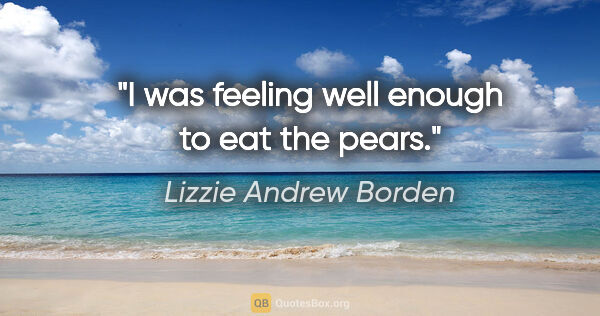 Lizzie Andrew Borden quote: "I was feeling well enough to eat the pears."