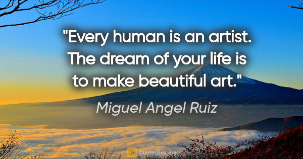 Miguel Angel Ruiz quote: "Every human is an artist. The dream of your life is to make..."