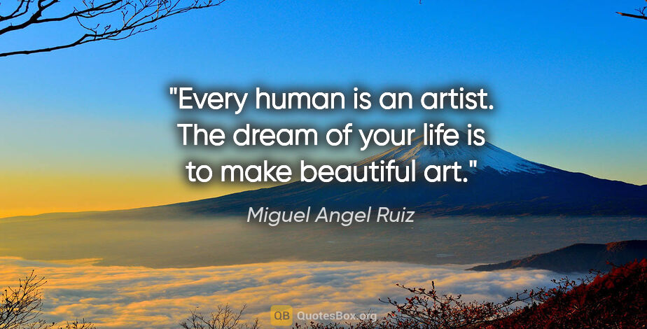 Miguel Angel Ruiz quote: "Every human is an artist. The dream of your life is to make..."