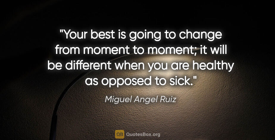 Miguel Angel Ruiz quote: "Your best is going to change from moment to moment; it will be..."