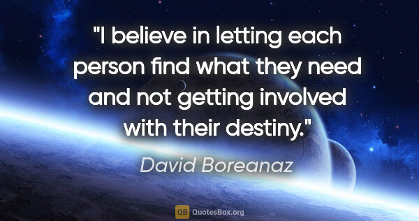David Boreanaz quote: "I believe in letting each person find what they need and not..."