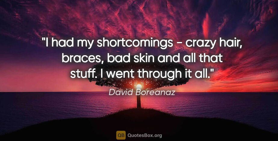 David Boreanaz quote: "I had my shortcomings - crazy hair, braces, bad skin and all..."