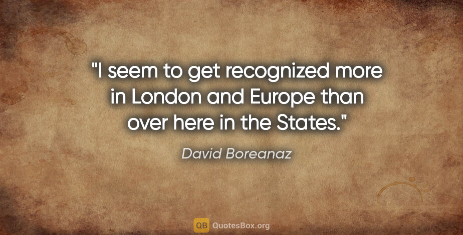 David Boreanaz quote: "I seem to get recognized more in London and Europe than over..."