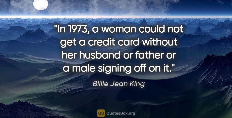Billie Jean King quote: "In 1973, a woman could not get a credit card without her..."