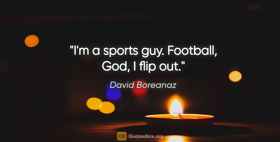 David Boreanaz quote: "I'm a sports guy. Football, God, I flip out."