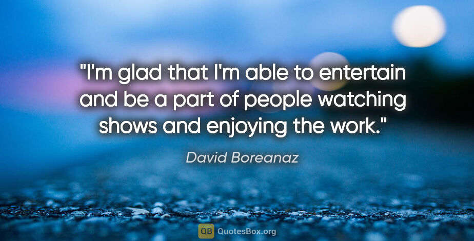 David Boreanaz quote: "I'm glad that I'm able to entertain and be a part of people..."