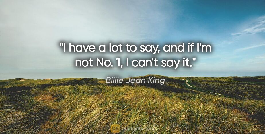 Billie Jean King quote: "I have a lot to say, and if I'm not No. 1, I can't say it."