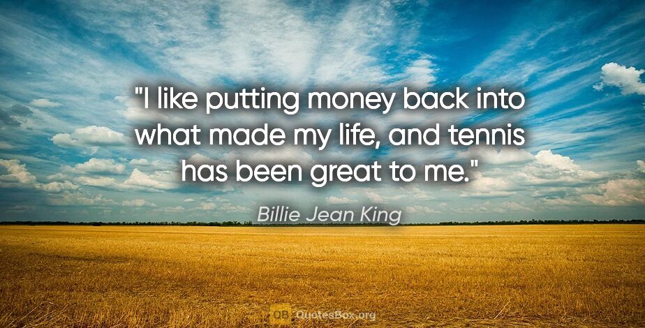 Billie Jean King quote: "I like putting money back into what made my life, and tennis..."