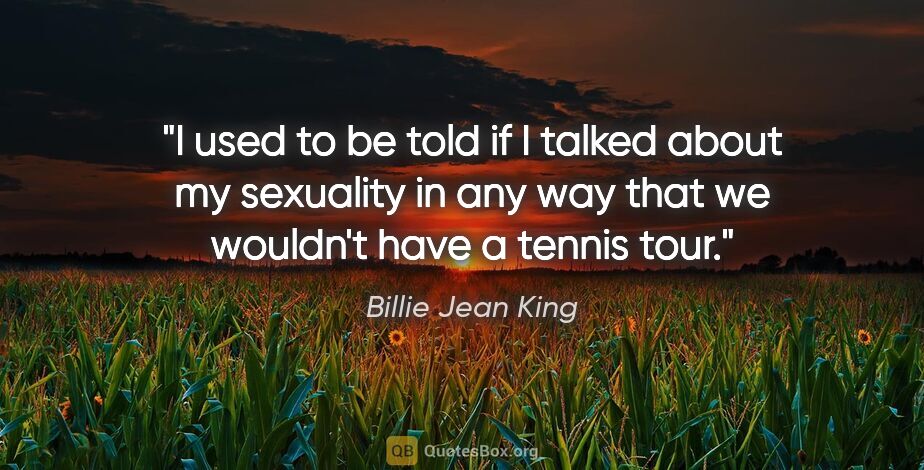 Billie Jean King quote: "I used to be told if I talked about my sexuality in any way..."