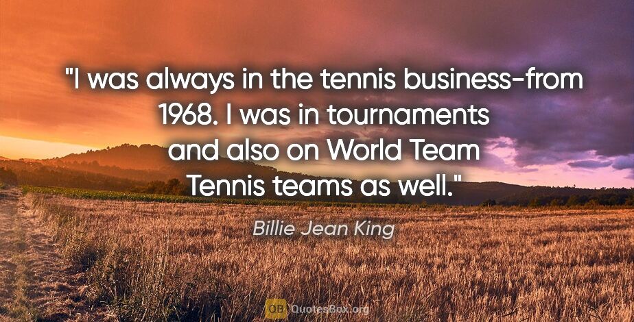 Billie Jean King quote: "I was always in the tennis business-from 1968. I was in..."